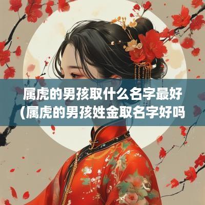 属虎的男孩取什么名字最好(属虎的男孩姓金取名字好吗)