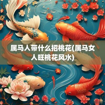 属马人带什么招桃花(属马女人旺桃花风水)