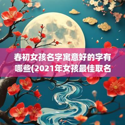 春初女孩名字寓意好的字有哪些(2025年女孩最佳取名和春有关)