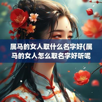 属马的女人取什么名字好(属马的女人怎么取名字好听呢) 属马的女人取什么名字好(属马的女人怎么取名字好听呢)