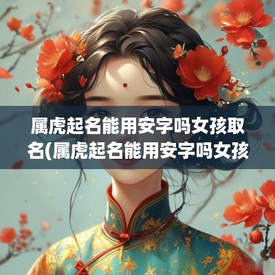 属虎起名能用安字吗女孩取名(属虎起名能用安字吗女孩名字)