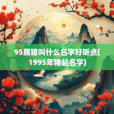 95属猪叫什么名字好听点(1995年猪起名字)