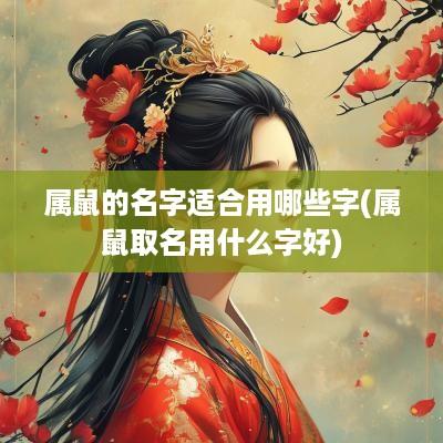 属鼠的名字适合用哪些字(属鼠取名用什么字好)
