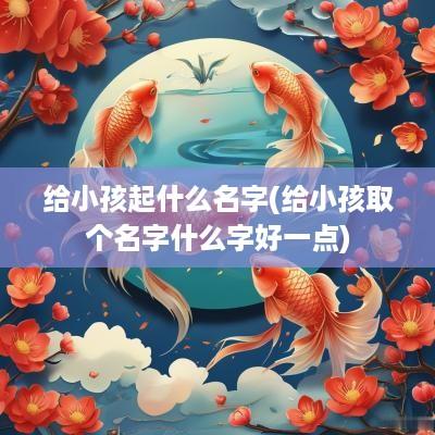 给小孩起什么名字(给小孩取个名字什么字好一点)