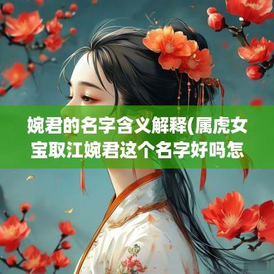 婉君的名字含义解释(属虎女宝取江婉君这个名字好吗怎么样)
