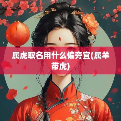 属虎取名用什么偏旁宜(属羊带虎)