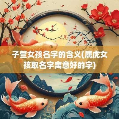 子萱女孩名字的含义(属虎女孩取名字寓意好的字)