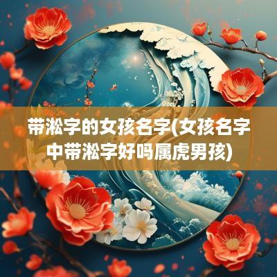 带淞字的女孩名字(女孩名字中带淞字好吗属虎男孩)