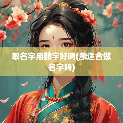 取名字用麟字好吗(麟适合做名字吗)