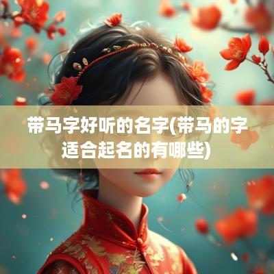带马字好听的名字(带马的字适合起名的有哪些)