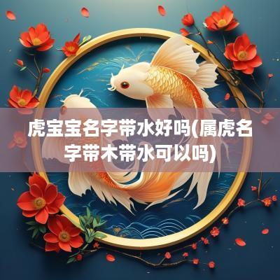 虎宝宝名字带水好吗(属虎名字带木带水可以吗)
