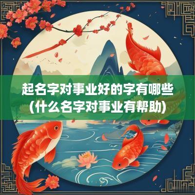 起名字对事业好的字有哪些(什么名字对事业有帮助)