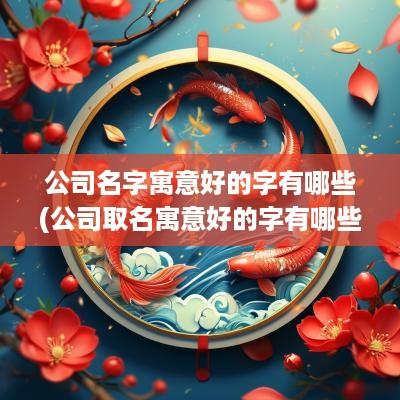 公司名字寓意好的字有哪些(公司取名寓意好的字有哪些)