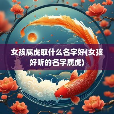 女孩属虎取什么名字好(女孩好听的名字属虎)