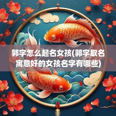 郭字怎么起名女孩(郭字取名寓意好的女孩名字有哪些)