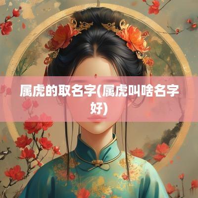 属虎的取名字(属虎叫啥名字好)