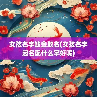 女孩名字缺金取名(女孩名字起名配什么字好呢)