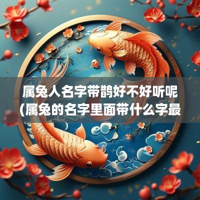 属兔人名字带鹊好不好听呢(属兔的名字里面带什么字最好)