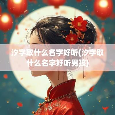 汐字取什么名字好听(汐字取什么名字好听男孩)