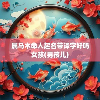 属马木命人起名带泽字好吗女孩(男孩儿)