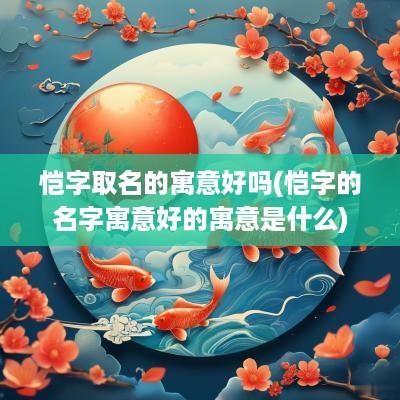 恺字取名的寓意好吗(恺字的名字寓意好的寓意是什么)