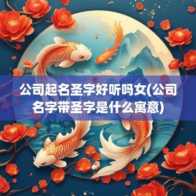 公司起名圣字好听吗女(公司名字带圣字是什么寓意)