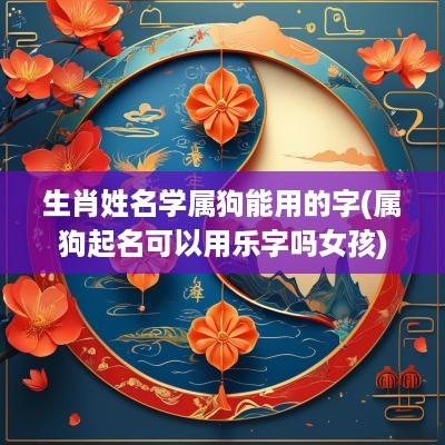 生肖姓名学属狗能用的字(属狗起名可以用乐字吗女孩)