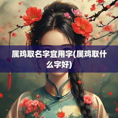 属鸡取名字宜用字(属鸡取什么字好)