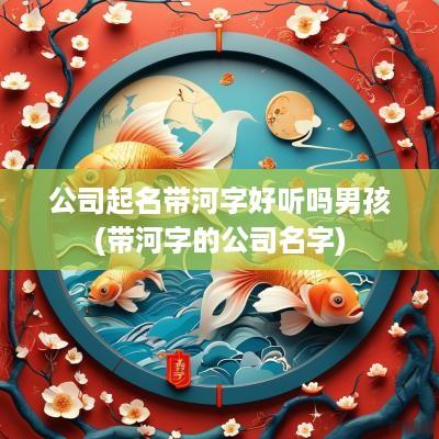 公司起名带河字好听吗男孩(带河字的公司名字)