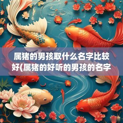 属猪的男孩取什么名字比较好(属猪的好听的男孩的名字大全)