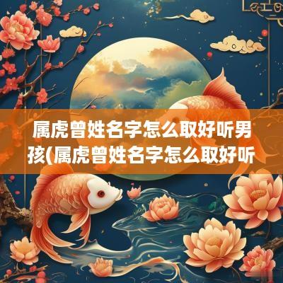 属虎曾姓名字怎么取好听男孩(属虎曾姓名字怎么取好听男孩女孩)