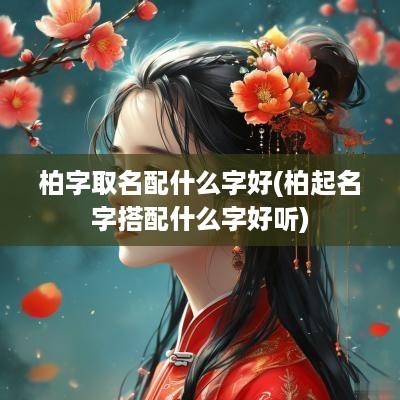 柏字取名配什么字好(柏起名字搭配什么字好听)