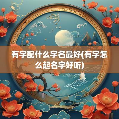 有字配什么字名最好(有字怎么起名字好听)