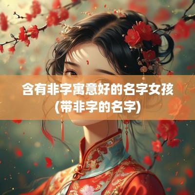 含有非字寓意好的名字女孩(带非字的名字)