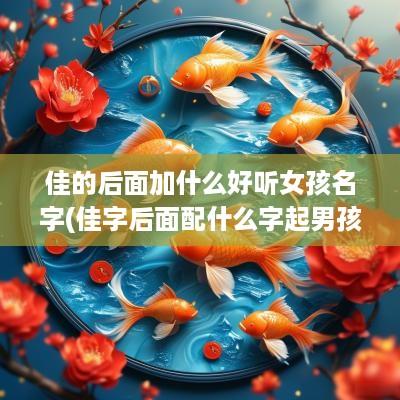 佳的后面加什么好听女孩名字(佳字后面配什么字起男孩名字好)