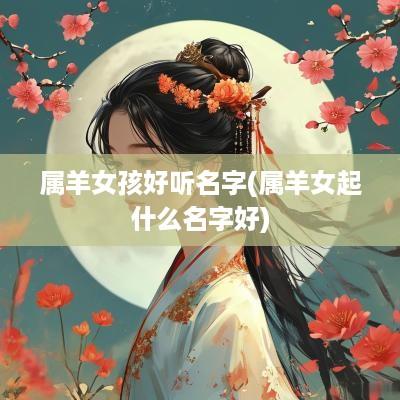 属羊女孩好听名字(属羊女起什么名字好)