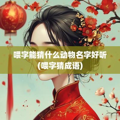 喂字能猜什么动物名字好听(喂字猜成语)