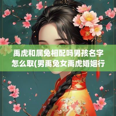 禹虎和属兔相配吗男孩名字怎么取(男禹兔女禹虎婚姻行吗)