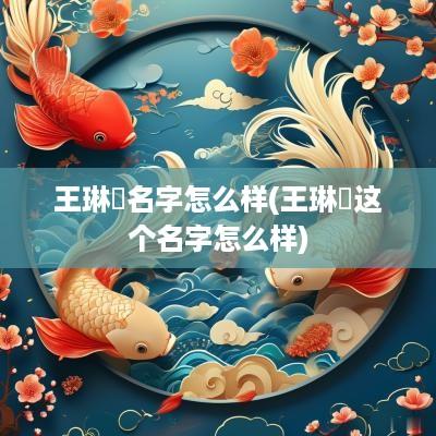 王琳玥名字怎么样(王琳玥这个名字怎么样)