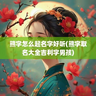 熊字怎么起名字好听(熊字取名大全吉利字男孩)