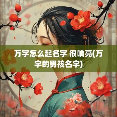 万字怎么起名字 很响亮(万字的男孩名字)