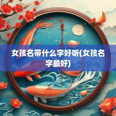 女孩名带什么字好听(女孩名字最好)