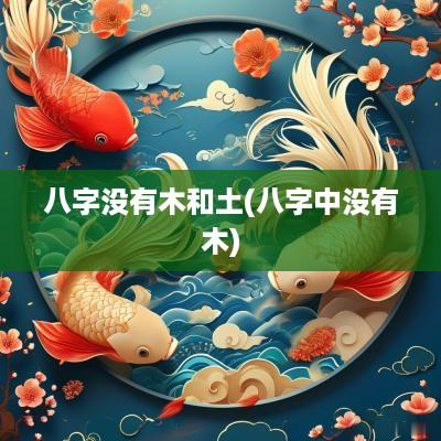 八字没有木和土(八字中没有木)