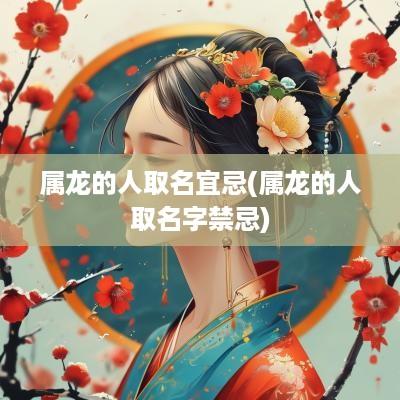 属龙的人取名宜忌(属龙的人取名字禁忌)