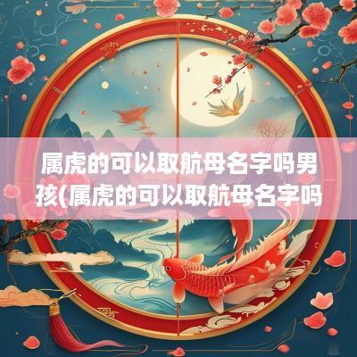 属虎的可以取航母名字吗男孩(属虎的可以取航母名字吗女)