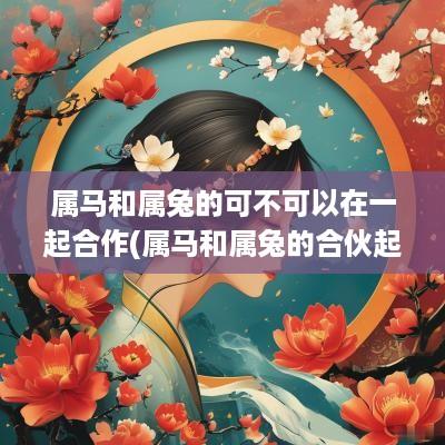 属马和属兔的可不可以在一起合作(属马和属兔的合伙起名字好吗男孩)