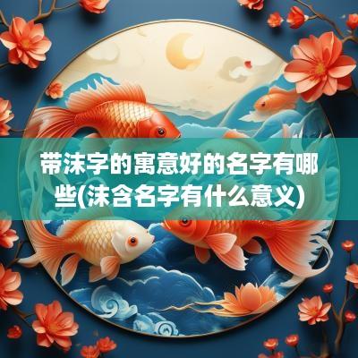 带沫字的寓意好的名字有哪些(沫含名字有什么意义)