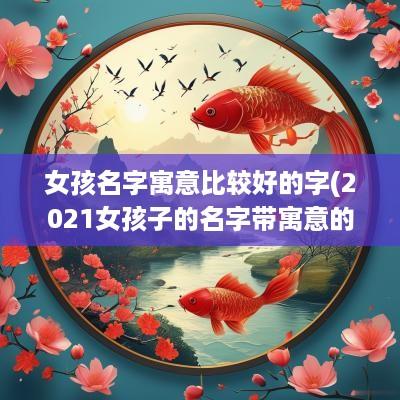 女孩名字寓意比较好的字(2025女孩子的名字带寓意的)