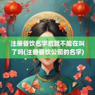注册餐饮名字后就不能在叫了吗(注册餐饮公司的名字)