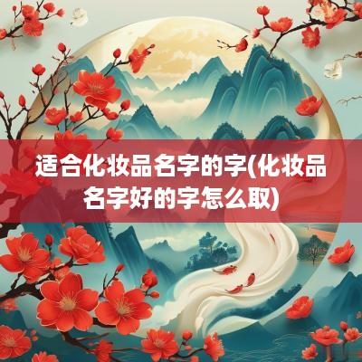 适合化妆品名字的字(化妆品名字好的字怎么取)